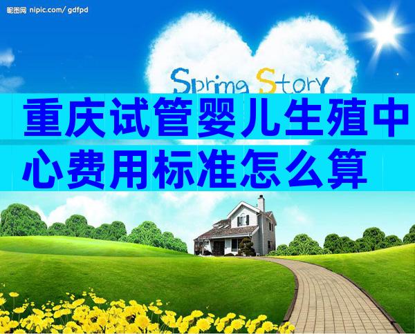 重庆试管婴儿生殖中心费用标准怎么算