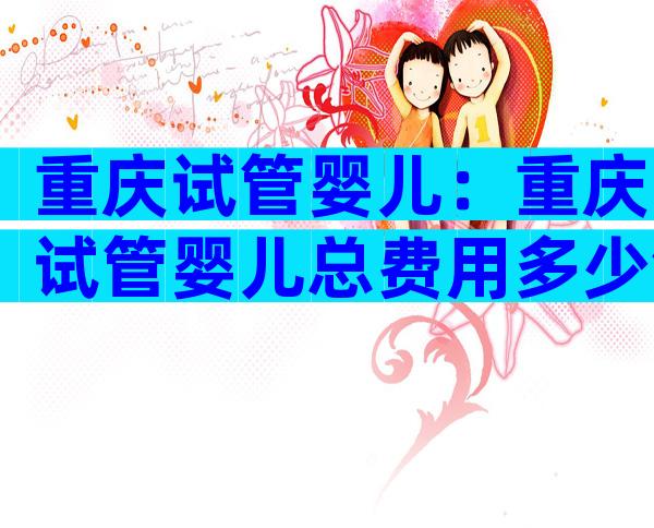 重庆试管婴儿：重庆试管婴儿总费用多少钱