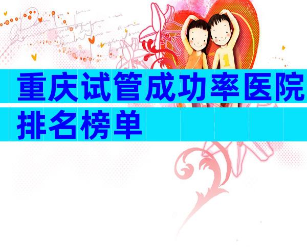 重庆试管成功率医院排名榜单
