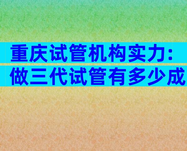 重庆试管机构实力:做三代试管有多少成功率