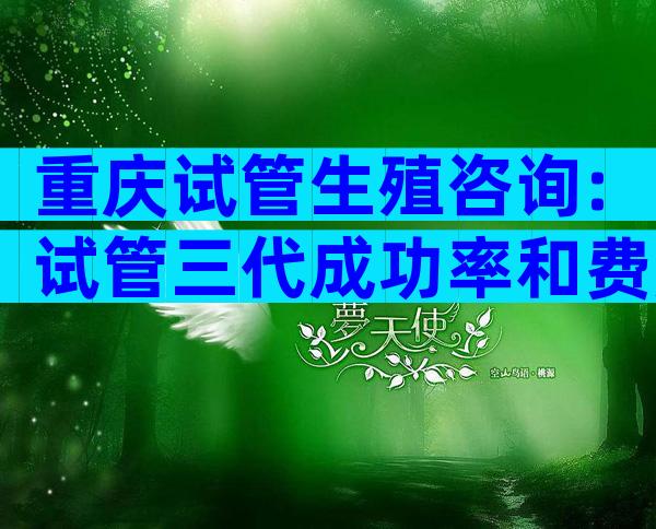 重庆试管生殖咨询:试管三代成功率和费用的关系