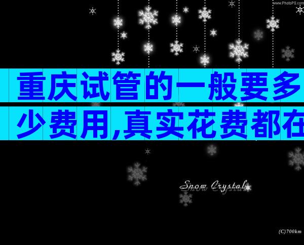 重庆试管的一般要多少费用,真实花费都在这
