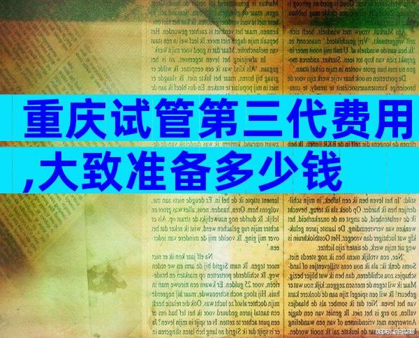 重庆试管第三代费用,大致准备多少钱
