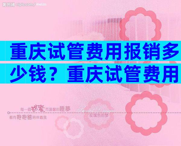 重庆试管费用报销多少钱？重庆试管费用一览表