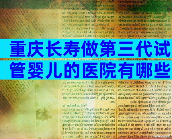 重庆长寿做第三代试管婴儿的医院有哪些？