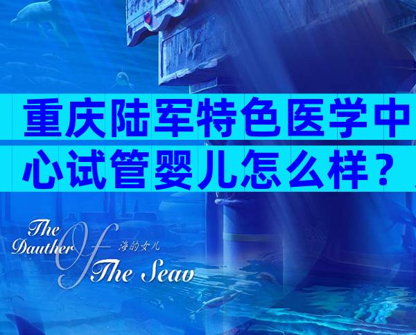 重庆陆军特色医学中心试管婴儿怎么样？成功率多少？