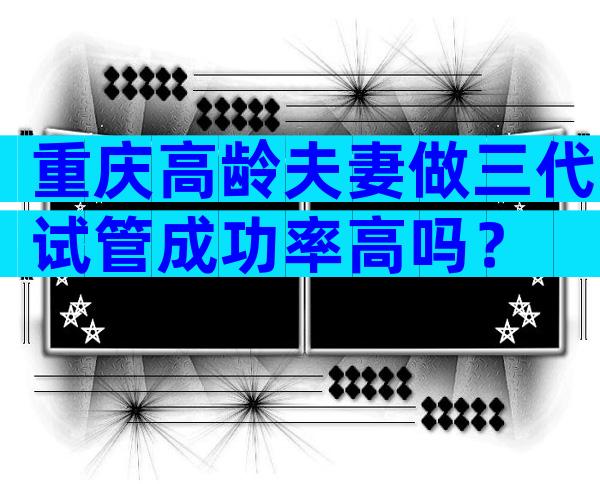 重庆高龄夫妻做三代试管成功率高吗？