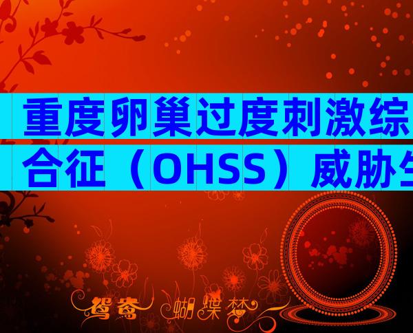 重度卵巢过度刺激综合征（OHSS）威胁生命，及早预防是关键