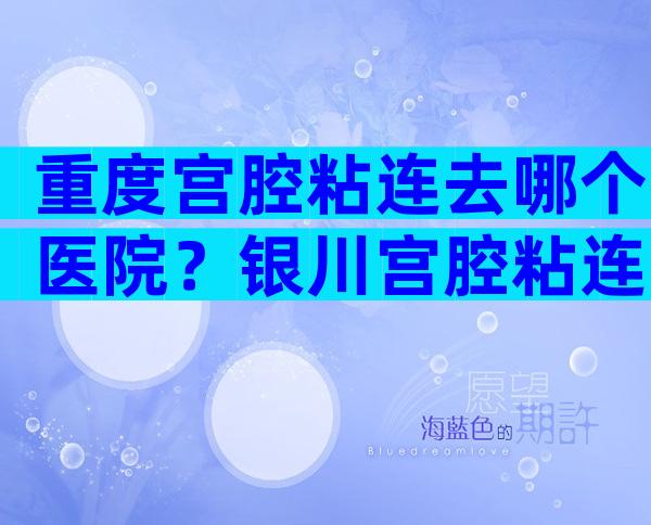 重度宫腔粘连去哪个医院？银川宫腔粘连去哪个医院好？