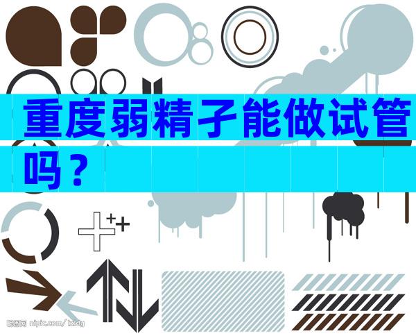 重度弱精孑能做试管吗？