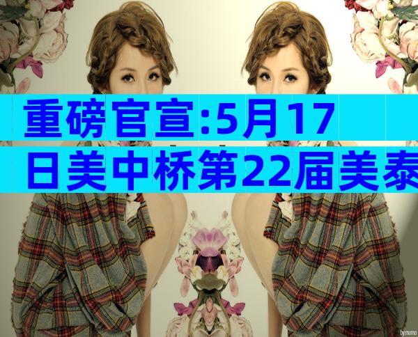 重磅官宣:5月17日美中桥第22届美泰试管婴儿宣讲会来了