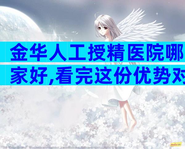 金华人工授精医院哪家好,看完这份优势对比就知怎么选