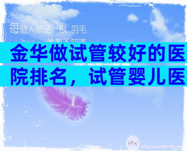 金华做试管较好的医院排名，试管婴儿医生推荐已公布!