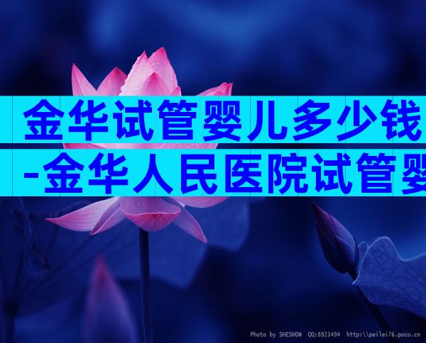 金华试管婴儿多少钱-金华人民医院试管婴儿多少钱