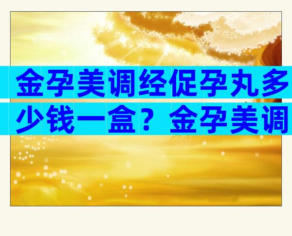 金孕美调经促孕丸多少钱一盒？金孕美调经促孕丸价格
