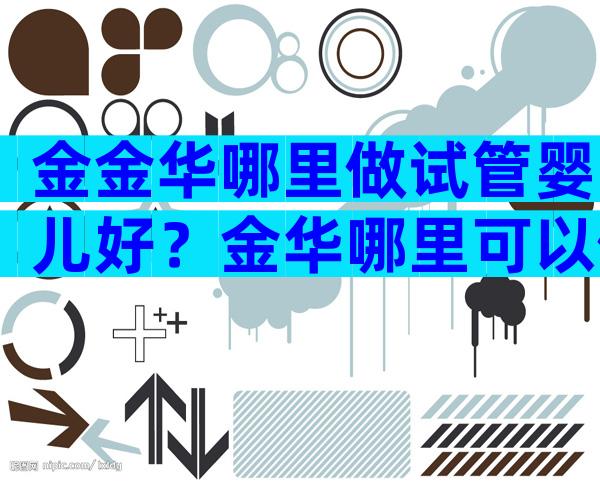 金金华哪里做试管婴儿好？金华哪里可以做试管？
