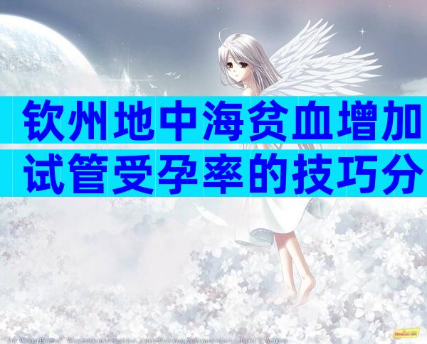 钦州地中海贫血增加试管受孕率的技巧分享