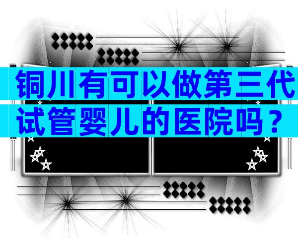 铜川有可以做第三代试管婴儿的医院吗？