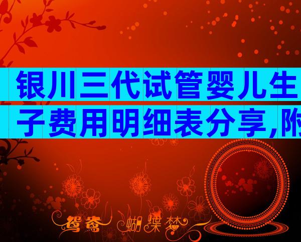 银川三代试管婴儿生子费用明细表分享,附最新生子费用一览!