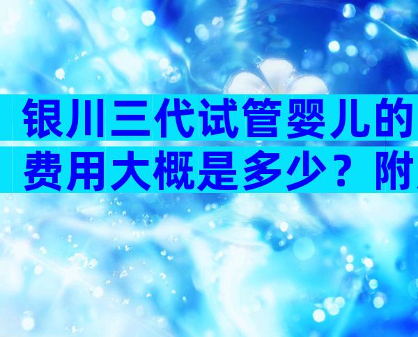 银川三代试管婴儿的费用大概是多少？附成功率前三医院推荐