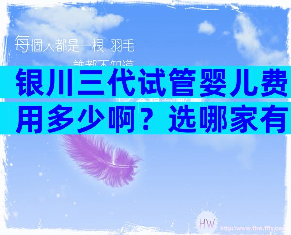 银川三代试管婴儿费用多少啊？选哪家有方法