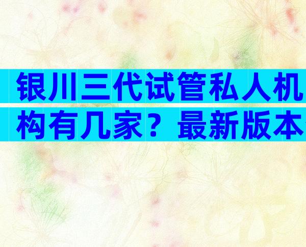 银川三代试管私人机构有几家？最新版本分享