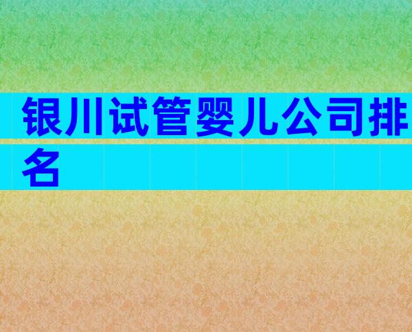 银川试管婴儿公司排名