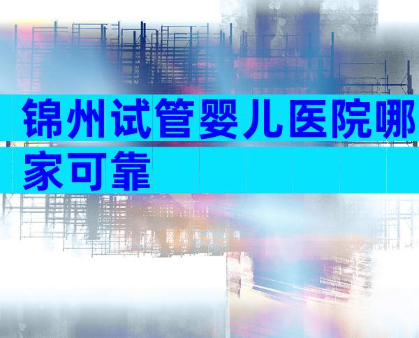 锦州试管婴儿医院哪家可靠