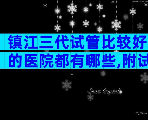 镇江三代试管比较好的医院都有哪些,附试管婴儿医院详情
