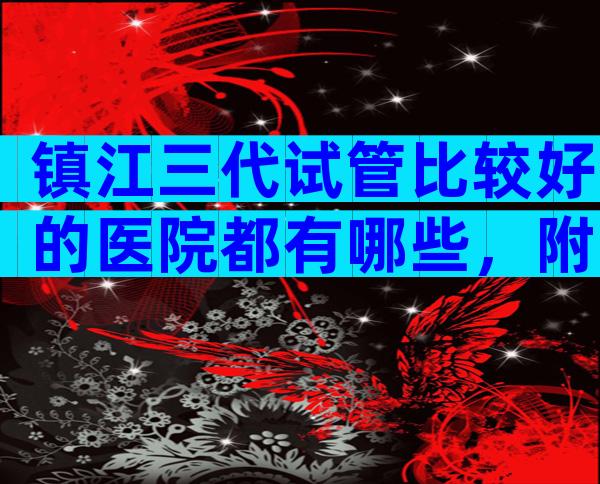 镇江三代试管比较好的医院都有哪些，附试管婴儿医院详情