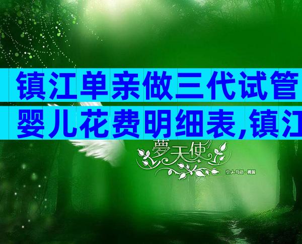 镇江单亲做三代试管婴儿花费明细表,镇江医院介绍