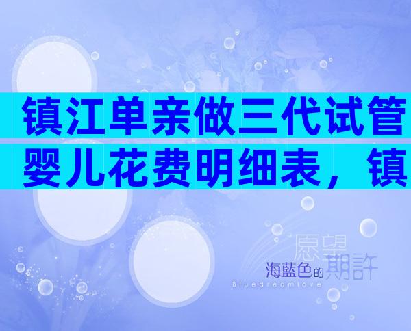 镇江单亲做三代试管婴儿花费明细表，镇江医院介绍