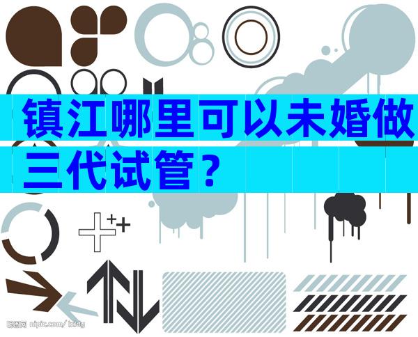 镇江哪里可以未婚做三代试管？