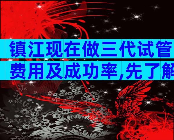 镇江现在做三代试管费用及成功率,先了解再比较