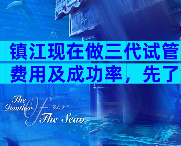 镇江现在做三代试管费用及成功率，先了解再比较