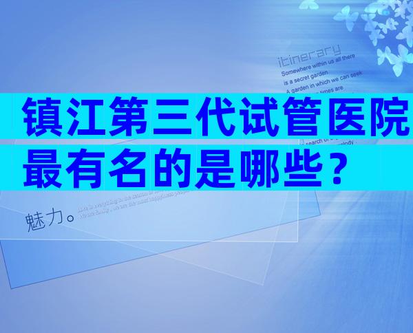 镇江第三代试管医院最有名的是哪些？