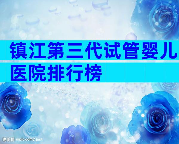 镇江第三代试管婴儿医院排行榜