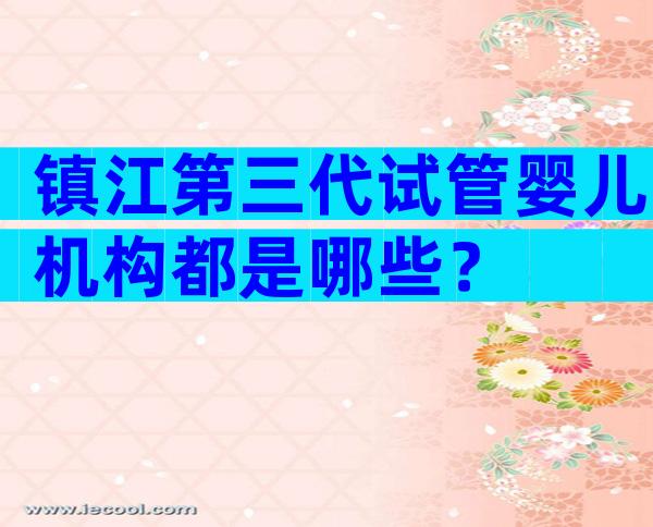镇江第三代试管婴儿机构都是哪些？