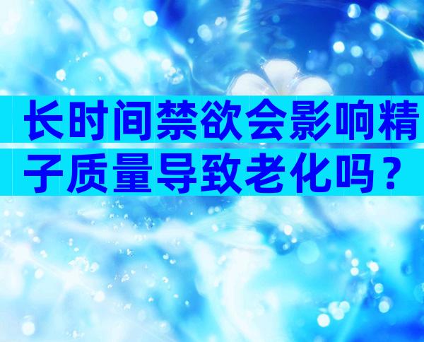 长时间禁欲会影响精子质量导致老化吗？