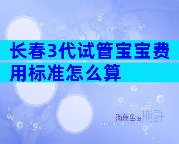长春3代试管宝宝费用标准怎么算