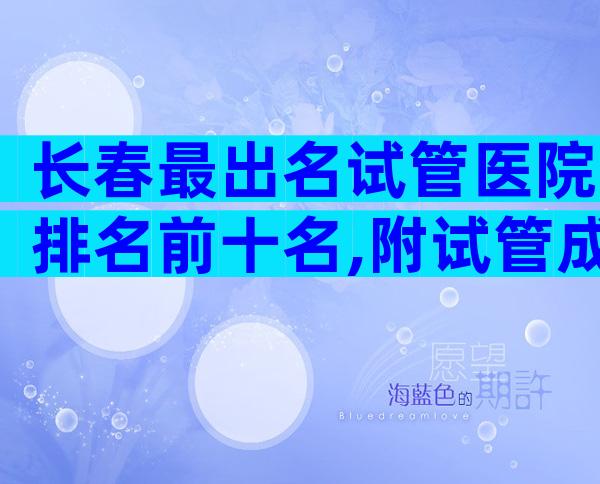 长春最出名试管医院排名前十名,附试管成功率预估表