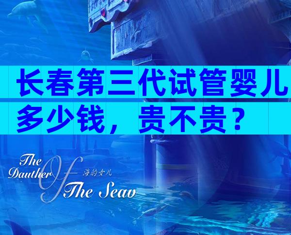 长春第三代试管婴儿多少钱，贵不贵？