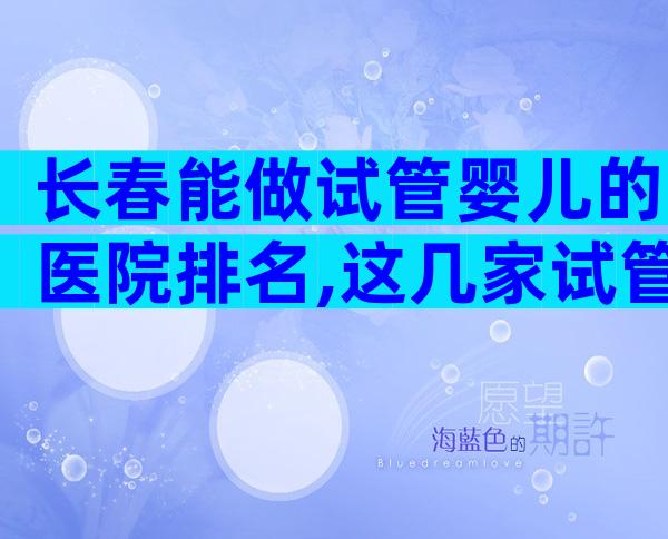 长春能做试管婴儿的医院排名,这几家试管医院不错!