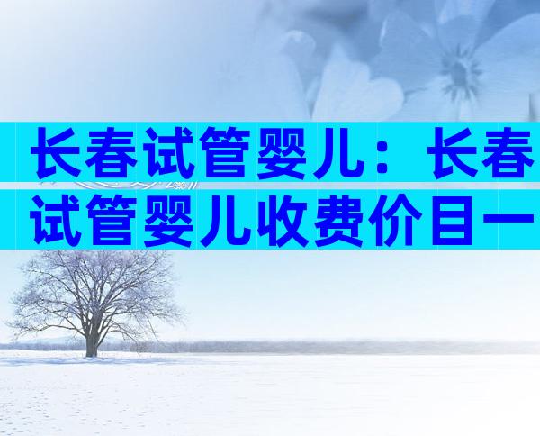 长春试管婴儿：长春试管婴儿收费价目一览表