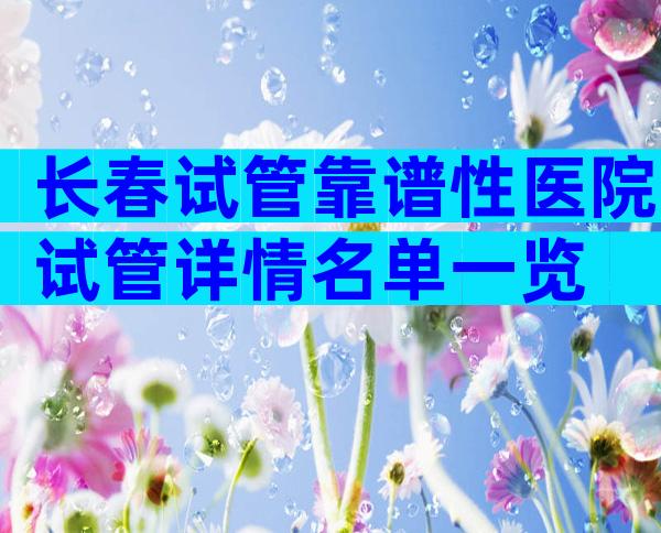 长春试管靠谱性医院试管详情名单一览