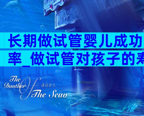 长期做试管婴儿成功率_做试管对孩子的寿命有影响吗