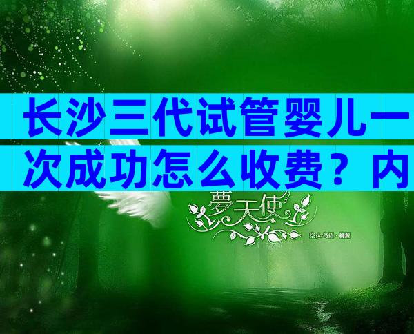 长沙三代试管婴儿一次成功怎么收费？内附具体项目费用一览