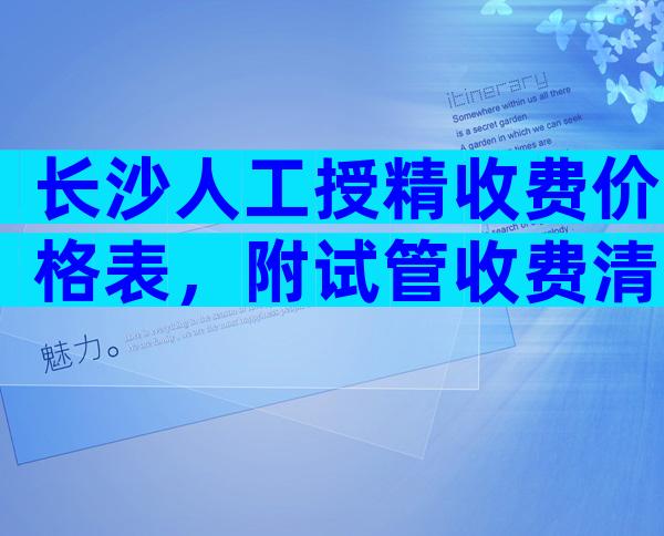 长沙人工授精收费价格表，附试管收费清单。