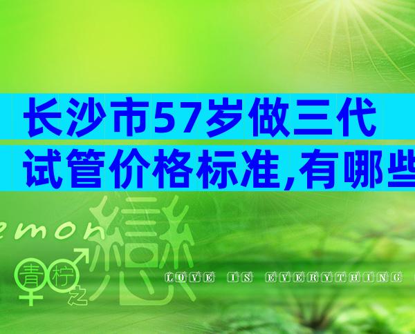 长沙市57岁做三代试管价格标准,有哪些先进技术