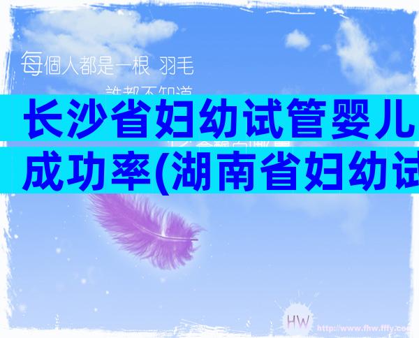 长沙省妇幼试管婴儿成功率(湖南省妇幼试管成功率)